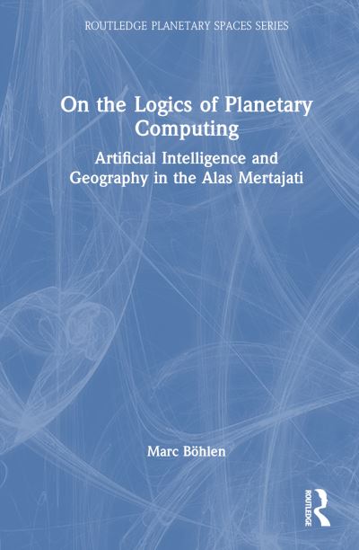 Marc Bohlen · On the Logics of Planetary Computing: Artificial Intelligence and Geography in the Alas Mertajati - Routledge Planetary Spaces Series (Hardcover Book) (2024)