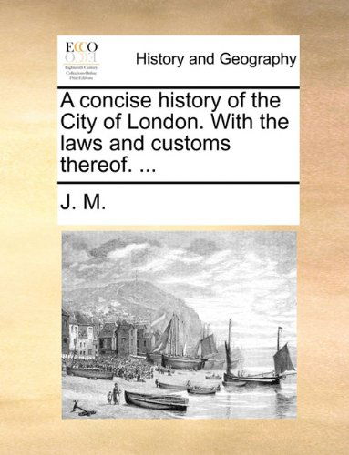 A Concise History of the City of London. with the Laws and Customs Thereof. ... - J. M. - Bücher - Gale ECCO, Print Editions - 9781140709510 - 27. Mai 2010