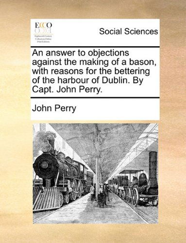 Cover for John Perry · An Answer to Objections Against the Making of a Bason, with Reasons for the Bettering of the Harbour of Dublin. by Capt. John Perry. (Paperback Book) (2010)