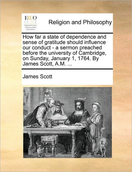 How Far a State of Dependence and Sense of Gratitude Should Influence Our Conduct - a Sermon Preached Before the University of Cambridge, on Sunday, J - James Scott - Books - Gale Ecco, Print Editions - 9781170438510 - May 29, 2010