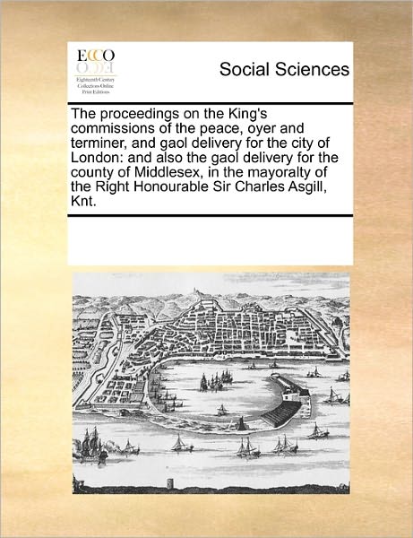 Cover for See Notes Multiple Contributors · The Proceedings on the King's Commissions of the Peace, Oyer and Terminer, and Gaol Delivery for the City of London: and Also the Gaol Delivery for ... the Right Honourable Sir Charles Asgill, Knt. (Paperback Book) (2010)