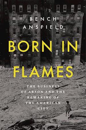 Cover for Bench Ansfield · Born in Flames: The Business of Arson and the Remaking of the American City (Hardcover Book) (2025)