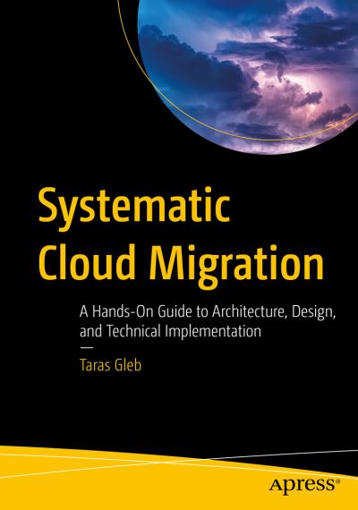 Cover for Taras Gleb · Systematic Cloud Migration: A Hands-On Guide to Architecture, Design, and Technical Implementation (Paperback Book) [1st edition] (2021)