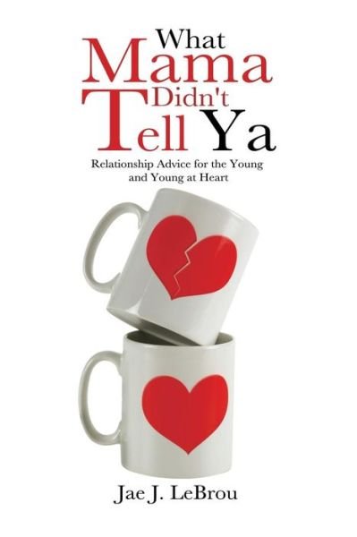 What Mama Didn't Tell Ya: Relationship Advice for the Young and Young at Heart - Jae J Lebrou - Livros - Authorhouse - 9781491876510 - 24 de outubro de 2013