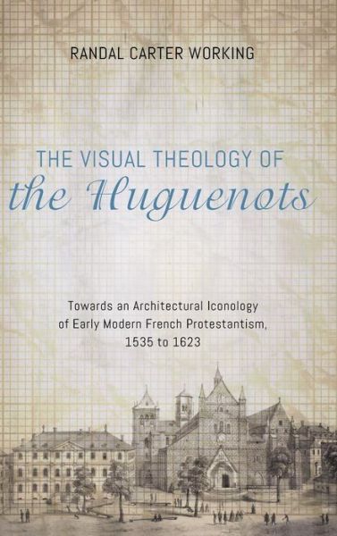 Cover for Randal Carter Working · The Visual Theology of the Huguenots: Towards an Architectural Iconology of Early Modern French Protestantism, 1535 to 1623 (Hardcover Book) (2016)