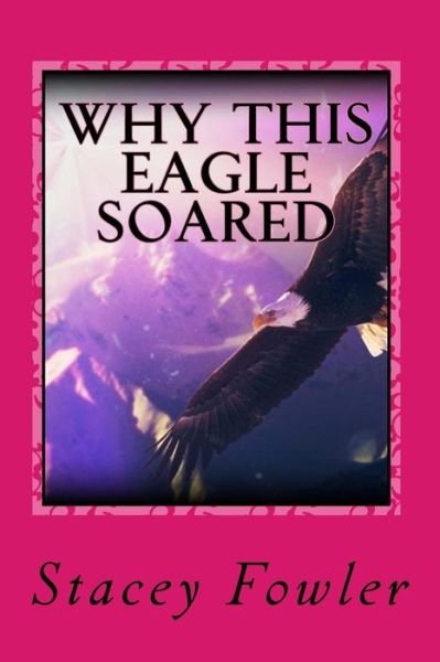 Why This Eagle Soared - Stacey Fowler - Bücher - Createspace Independent Publishing Platf - 9781519686510 - 17. Dezember 2015