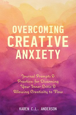 Cover for Karen C.L. Anderson · Overcoming Creative Anxiety: Journal Prompts &amp; Practices for Disarming Your Inner Critic &amp; Allowing Creativity to Flow (Creative Writing Skills and Confidence Builders) (Taschenbuch) (2020)