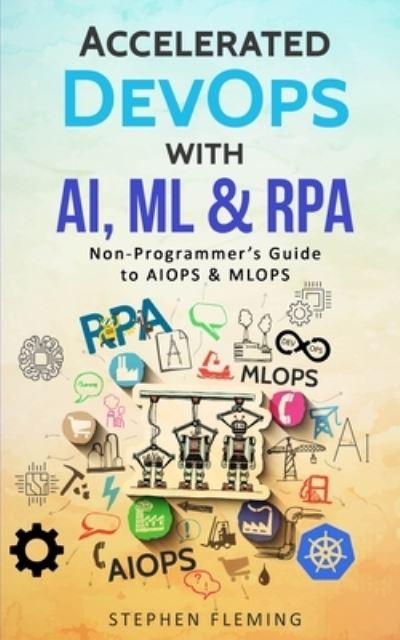 Accelerated DevOps with AI, ML & RPA - Stephen Fleming - Books - Stephen Fleming - 9781647130510 - November 18, 2019