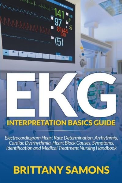 Cover for Brittany Samons · Ekg Interpretation Basics Guide: Electrocardiogram Heart Rate Determination, Arrhythmia, Cardiac Dysrhythmia, Heart Block Causes, Symptoms, Identifica (Paperback Bog) (2015)