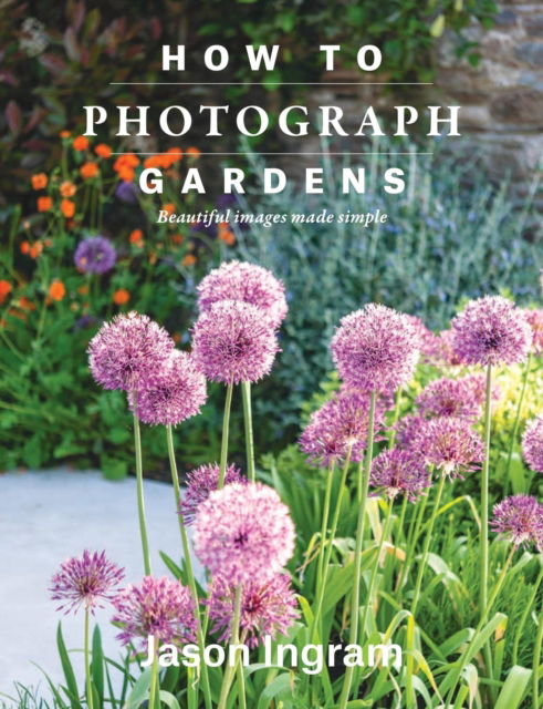 Jason Ingram · How to Photograph Gardens: Beautiful images made simple (Hardcover Book) (2025)