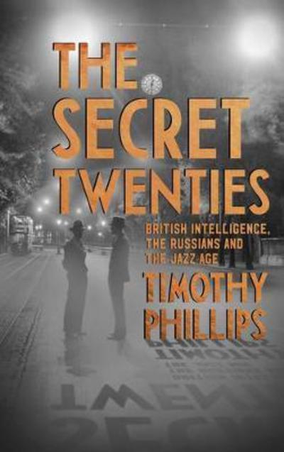 Cover for Timothy Phillips · The Secret Twenties: British Intelligence, the Russians and the Jazz Age (Hardcover Book) (2017)