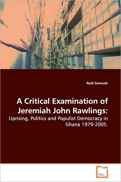Cover for Rudi Somuah · A Critical Examination of Jeremiah John Rawlings:: Uprising, Politics and Populist Democracy in Ghana 1979-2005. (Paperback Book) (2009)