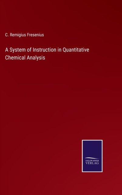 A System of Instruction in Quantitative Chemical Analysis - C Remigius Fresenius - Books - Salzwasser-Verlag - 9783752586510 - March 14, 2022