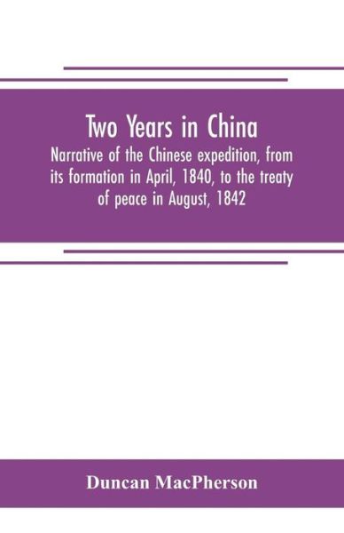 Two years in China. Narrative of the Chinese expedition, from its formation in April, 1840, to the treaty of peace in August, 1842 - Duncan Macpherson - Books - Alpha Edition - 9789353705510 - May 1, 2019