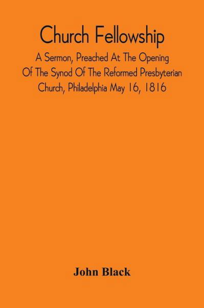 Church Fellowship; A Sermon, Preached At The Opening Of The Synod Of The Reformed Presbyterian Church, Philadelphia May 16, 1816 - John Black - Books - Alpha Edition - 9789354542510 - April 20, 2021