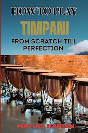 Cover for Matias Kaiden · How to Play Timpani from Scratch Till Perfection: Comprehensive Beginner's Guide To Mastering Techniques, Drum Tuning, And Performance Skills (Paperback Book) (2024)