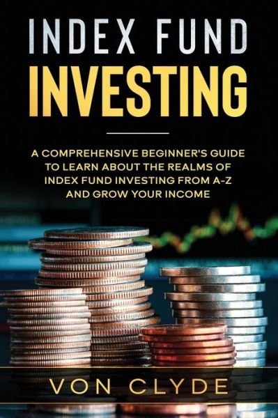 Cover for Von Clyde · Index Fund Investing: A Comprehensive Beginner's Guide to Learn the Realms of Index Funding Investing A-Z and Grow your Income - Index Fund Investing (Taschenbuch) (2020)