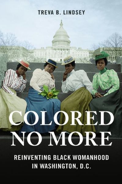 Cover for Treva B. Lindsey · Colored No More: Reinventing Black Womanhood in Washington, D.C. - Women, Gender, and Sexuality in American History (Paperback Book) (2017)