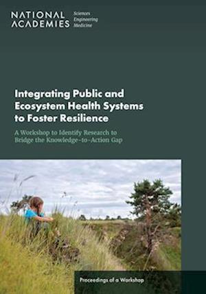 Cover for National Academies of Sciences, Engineering, and Medicine · Integrating Public and Ecosystem Health Systems to Foster Resilience : a Workshop to Identify Research to Bridge the Knowledge-To-Action Gap (Book) (2023)