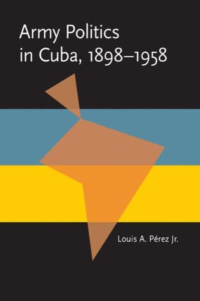Cover for Louis A. Perez · Army Politics in Cuba, 1898-1958 - Pitt Latin American Series (Paperback Book) (1976)