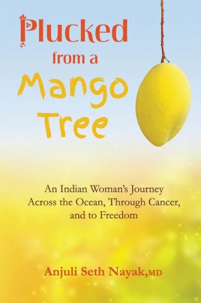 Cover for Anjlui Seth Nayak · Plucked from a Mango Tree: an Indian Woman's Journey Across the Ocean, Through Cancer, and to Freedom (Taschenbuch) (2015)