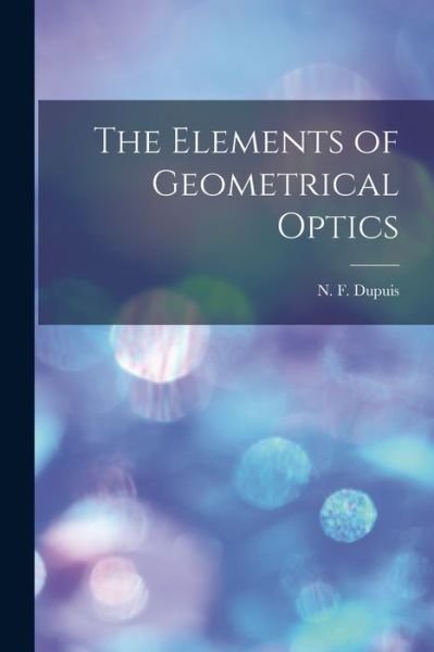 Cover for N F (Nathan Fellowes) 1836 Dupuis · The Elements of Geometrical Optics [microform] (Paperback Book) (2021)