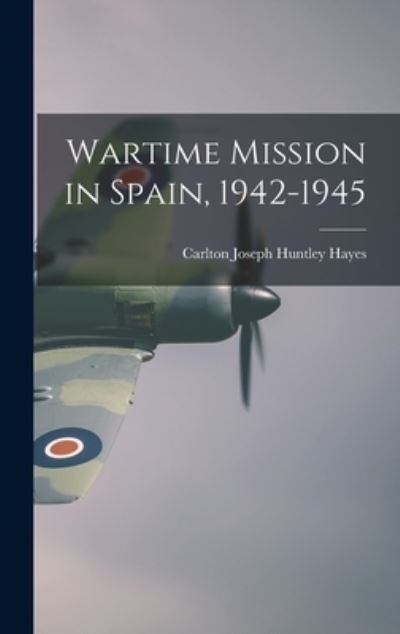 Cover for Carlton Joseph Huntley 1882-1 Hayes · Wartime Mission in Spain, 1942-1945 (Hardcover Book) (2021)