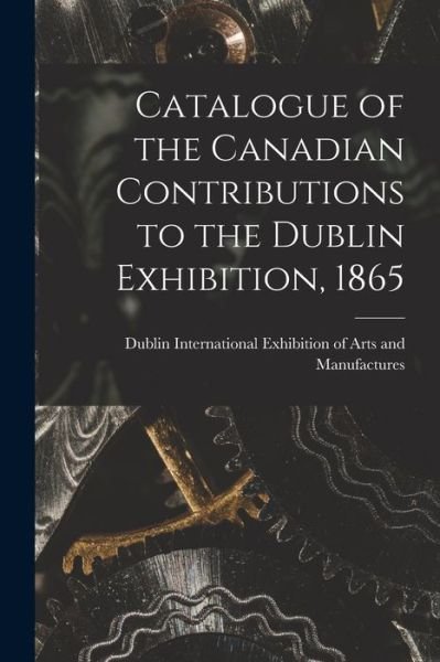 Cover for Dublin International Exhibition of Arts · Catalogue of the Canadian Contributions to the Dublin Exhibition, 1865 [microform] (Pocketbok) (2021)
