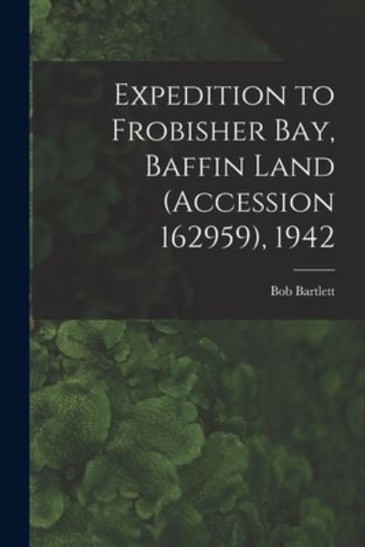Cover for Bob 1875-1946 Bartlett · Expedition to Frobisher Bay, Baffin Land (Accession 162959), 1942 (Paperback Book) (2021)
