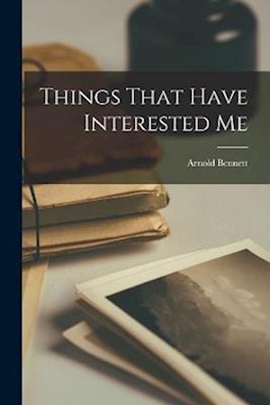 Cover for Arnold Bennett · Things That Have Interested Me (Bok) (2022)