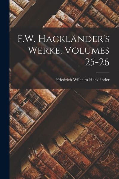 Cover for Friedrich Wilhelm Hackländer · F. W. Hackländer's Werke, Volumes 25-26 (Buch) (2022)