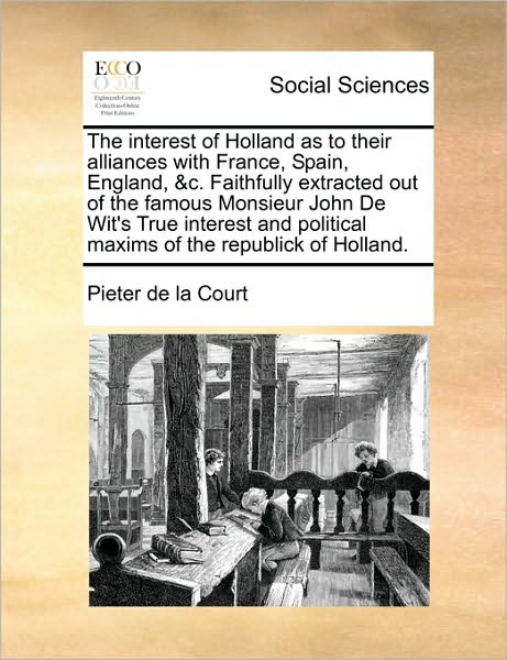 The Interest of Holland As to Their Alliances with France, Spain, England, &c. Faithfully Extracted out of the Famous Monsieur John De Wit's True Interest - Pieter De La Court - Bücher - Gale Ecco, Print Editions - 9781170530511 - 29. Mai 2010