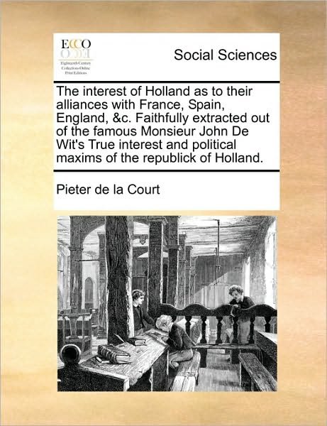 The Interest of Holland As to Their Alliances with France, Spain, England, &c. Faithfully Extracted out of the Famous Monsieur John De Wit's True Interest - Pieter De La Court - Bøger - Gale Ecco, Print Editions - 9781170530511 - 29. maj 2010