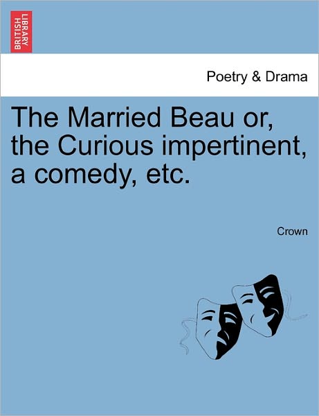 The Married Beau Or, the Curious Impertinent, a Comedy, Etc. - Crown - Livres - British Library, Historical Print Editio - 9781241245511 - 1 mars 2011