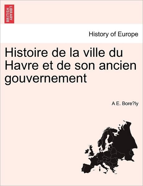 Cover for A E Bore Ly · Histoire de La Ville Du Havre Et de Son Ancien Gouvernement (Pocketbok) (2011)