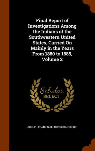 Cover for Adolph Francis Alphonse Bandelier · Final Report of Investigations Among the Indians of the Southwestern United States, Carried on Mainly in the Years from 1880 to 1885, Volume 2 (Hardcover Book) (2015)