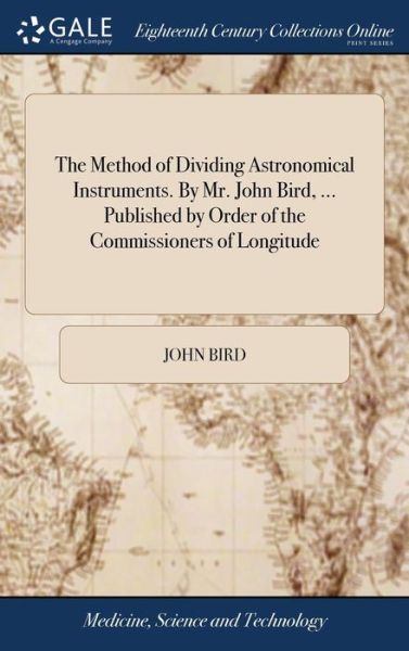 The Method of Dividing Astronomical Instruments. By Mr. John Bird, ... Published by Order of the Commissioners of Longitude - John Bird - Books - Gale Ecco, Print Editions - 9781379616511 - April 18, 2018