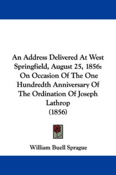 An Address Delivered at West Springfield, August 25, 1856: on Occasion of the One Hundredth Anniversary of the Ordination of Joseph Lathrop (1856) - William Buell Sprague - Books - Kessinger Publishing - 9781437477511 - 2009