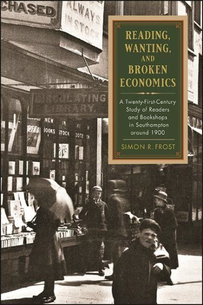 Cover for Simon R. Frost · Reading, Wanting, and Broken Economics: A Twenty-First-Century Study of Readers and Bookshops in Southampton around 1900 - SUNY series in the History of Books, Publishing, and the Book Trades (Hardcover Book) (2021)