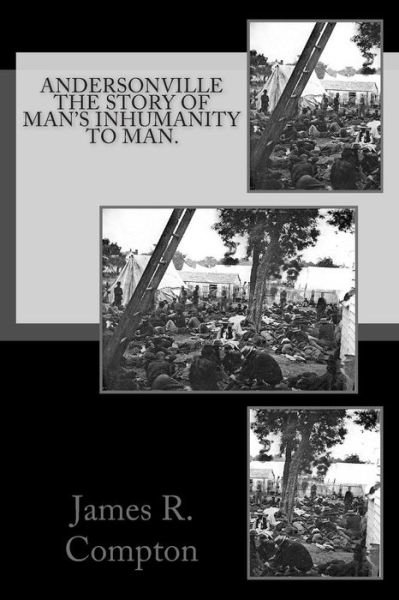 Andersonville the Story of Man's Inhumanity to Man. - James R. Compton - Livres - CreateSpace Independent Publishing Platf - 9781466426511 - 12 octobre 2011
