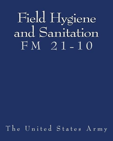 Field Hygiene and Sanitation (Fm 21-10) - The United States Army - Boeken - CreateSpace Independent Publishing Platf - 9781467924511 - 1 november 2011