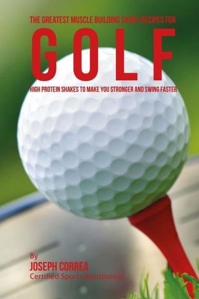 Correa (Certified Sports Nutritionist) · The Greatest Muscle Building Shake Recipes for Golf: High Protein Shakes to Make You Stronger and Swing Faster (Paperback Book) (2015)