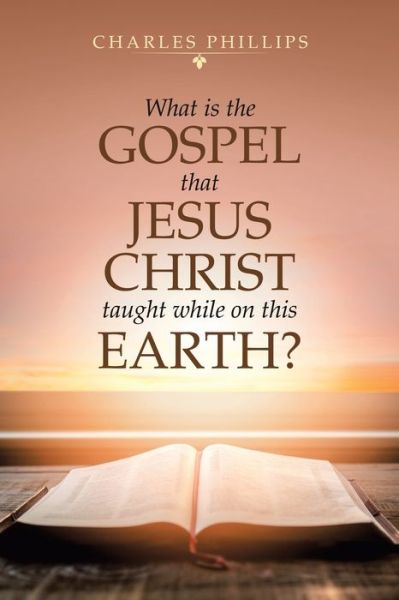 What Is the Gospel That Jesus Christ Taught While on This Earth? - Charles Phillips - Books - AuthorHouse - 9781728371511 - September 11, 2020