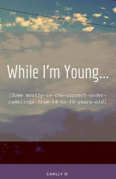 Cover for Carlly O · While I'm Young... : (some Mostly-In-the-Correct-Order-Ramblings-from-14-to-19-Years-Old) (Book) (2018)