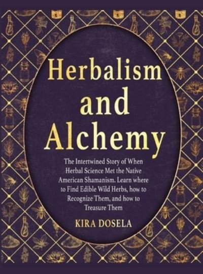 Cover for Kira Dosela · Herbalism and Alchemy: The Intertwined Story of When Herbal Science Met the Native American Shamanism. Learn where to Find Edible Wild Herbs, how to Recognize Them, and how to Treasure Them (Gebundenes Buch) (2021)
