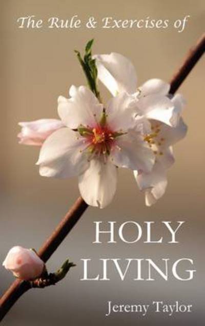 The Rule & Exercises of Holy Living (in Which Are Described the Means & Instruments of Obtaining Every Virtue & the Remedies Against Every Vice, & Con - Jeremy Taylor - Books - Benediction Classics - 9781849023511 - August 11, 2011