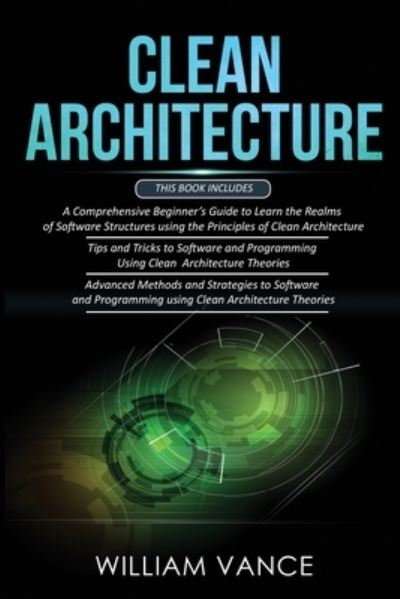 Cover for Vance William Vance · CLEAN ARCHITECTURE: 3 Books in 1 - Beginner's Guide to Learn Software Structures +Tips and Tricks to Software Programming +Advanced Methods to Software Programming Using Clean Architecture Theories (Paperback Book) (2020)