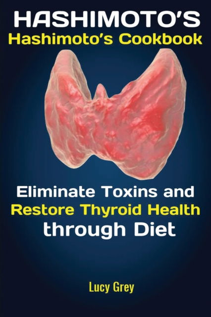 Cover for Grey Lucy · Hashimoto's: Hashimoto's Cookbook Eliminate Toxins and Restore Thyroid Health through Diet In 1 Month (Paperback Book) (2019)