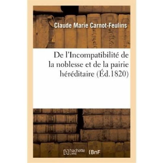 Cover for Carnot-feulins-c · De L'incompatibilité De La Noblesse et De La Pairie Héréditaire, Pour Servir À Apprécier (Paperback Book) [French edition] (2013)