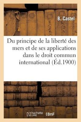 Cover for Castel-b · Du Principe De La Liberté Des Mers et De Ses Applications Dans Le Droit Commun International (Paperback Book) [French edition] (2014)